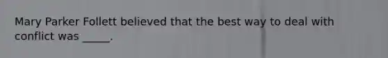 ​Mary Parker Follett believed that the best way to deal with conflict was _____.