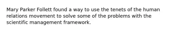 Mary Parker Follett found a way to use the tenets of the human relations movement to solve some of the problems with the scientific management framework.
