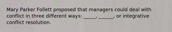 Mary Parker Follett proposed that managers could deal with conflict in three different ways: _____, ______, or integrative conflict resolution.