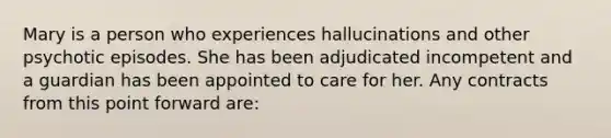 Mary is a person who experiences hallucinations and other psychotic episodes. She has been adjudicated incompetent and a guardian has been appointed to care for her. Any contracts from this point forward are: