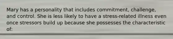 Mary has a personality that includes commitment, challenge, and control. She is less likely to have a stress-related illness even once stressors build up because she possesses the characteristic of: