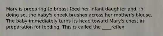 Mary is preparing to breast feed her infant daughter and, in doing so, the baby's cheek brushes across her mother's blouse. The baby immediately turns its head toward Mary's chest in preparation for feeding. This is called the ____reflex