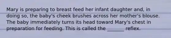 Mary is preparing to breast feed her infant daughter and, in doing so, the baby's cheek brushes across her mother's blouse. The baby immediately turns its head toward Mary's chest in preparation for feeding. This is called the _______ reflex.