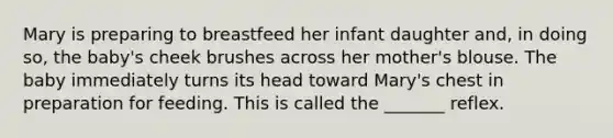 Mary is preparing to breastfeed her infant daughter and, in doing so, the baby's cheek brushes across her mother's blouse. The baby immediately turns its head toward Mary's chest in preparation for feeding. This is called the _______ reflex.