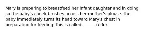 Mary is preparing to breastfeed her infant daughter and in doing so the baby's cheek brushes across her mother's blouse. the baby immediately turns its head toward Mary's chest in preparation for feeding. this is called ______ reflex