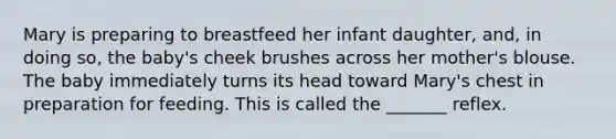 Mary is preparing to breastfeed her infant daughter, and, in doing so, the baby's cheek brushes across her mother's blouse. The baby immediately turns its head toward Mary's chest in preparation for feeding. This is called the _______ reflex.