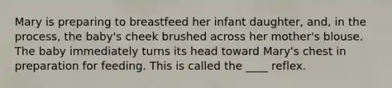 Mary is preparing to breastfeed her infant daughter, and, in the process, the baby's cheek brushed across her mother's blouse. The baby immediately turns its head toward Mary's chest in preparation for feeding. This is called the ____ reflex.