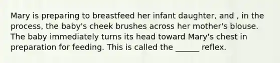 Mary is preparing to breastfeed her infant daughter, and , in the process, the baby's cheek brushes across her mother's blouse. The baby immediately turns its head toward Mary's chest in preparation for feeding. This is called the ______ reflex.