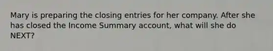 Mary is preparing the closing entries for her company. After she has closed the Income Summary account, what will she do NEXT?