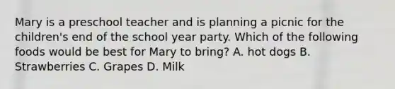 Mary is a preschool teacher and is planning a picnic for the children's end of the school year party. Which of the following foods would be best for Mary to bring? A. hot dogs B. Strawberries C. Grapes D. Milk