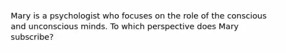 Mary is a psychologist who focuses on the role of the conscious and unconscious minds. To which perspective does Mary subscribe?