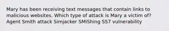 Mary has been receiving text messages that contain links to malicious websites. Which type of attack is Mary a victim of? Agent Smith attack Simjacker SMiShing SS7 vulnerability