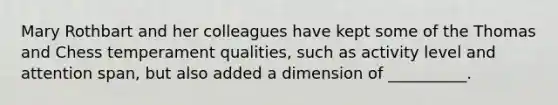 Mary Rothbart and her colleagues have kept some of the Thomas and Chess temperament qualities, such as activity level and attention span, but also added a dimension of __________.