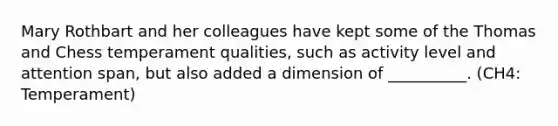 Mary Rothbart and her colleagues have kept some of the Thomas and Chess temperament qualities, such as activity level and attention span, but also added a dimension of __________. (CH4: Temperament)