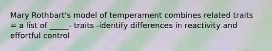 Mary Rothbart's model of temperament combines related traits = a list of _____- traits -identify differences in reactivity and effortful control