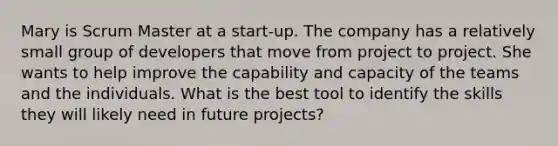 Mary is Scrum Master at a start-up. The company has a relatively small group of developers that move from project to project. She wants to help improve the capability and capacity of the teams and the individuals. What is the best tool to identify the skills they will likely need in future projects?