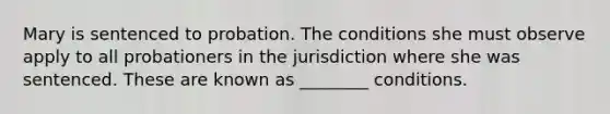 Mary is sentenced to probation. The conditions she must observe apply to all probationers in the jurisdiction where she was sentenced. These are known as ________ conditions.