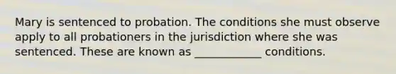 Mary is sentenced to probation. The conditions she must observe apply to all probationers in the jurisdiction where she was sentenced. These are known as ____________ conditions.