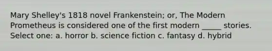 Mary Shelley's 1818 novel Frankenstein; or, The Modern Prometheus is considered one of the first modern _____ stories. Select one: a. horror b. science fiction c. fantasy d. hybrid