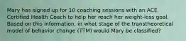 Mary has signed up for 10 coaching sessions with an ACE Certified Health Coach to help her reach her weight-loss goal. Based on this information, in what stage of the transtheoretical model of behavior change (TTM) would Mary be classified?