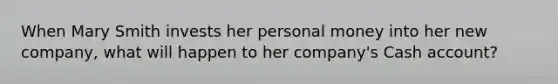 When Mary Smith invests her personal money into her new company, what will happen to her company's Cash account?