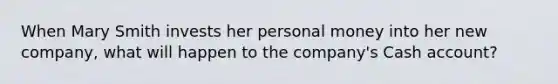 When Mary Smith invests her personal money into her new company, what will happen to the company's Cash account?