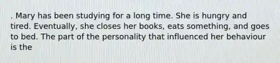 . Mary has been studying for a long time. She is hungry and tired. Eventually, she closes her books, eats something, and goes to bed. The part of the personality that influenced her behaviour is the