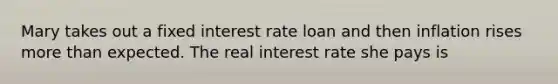 Mary takes out a fixed interest rate loan and then inflation rises <a href='https://www.questionai.com/knowledge/keWHlEPx42-more-than' class='anchor-knowledge'>more than</a> expected. The real interest rate she pays is