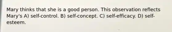 Mary thinks that she is a good person. This observation reflects Mary's A) self-control. B) self-concept. C) self-efficacy. D) self-esteem.