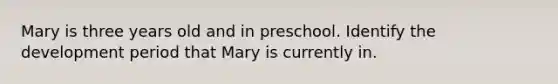 Mary is three years old and in preschool. Identify the development period that Mary is currently in.