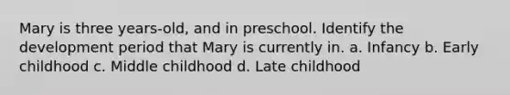 Mary is three years-old, and in preschool. Identify the development period that Mary is currently in. a. Infancy b. Early childhood c. Middle childhood d. Late childhood