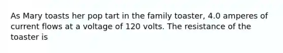 As Mary toasts her pop tart in the family toaster, 4.0 amperes of current flows at a voltage of 120 volts. The resistance of the toaster is