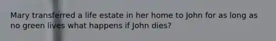 Mary transferred a life estate in her home to John for as long as no green lives what happens if John dies?