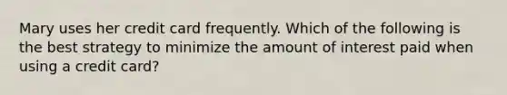Mary uses her credit card frequently. Which of the following is the best strategy to minimize the amount of interest paid when using a credit card?