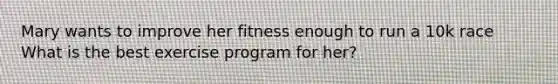 Mary wants to improve her fitness enough to run a 10k race What is the best exercise program for her?