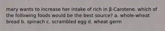 mary wants to increase her intake of rich in β-Carotene. which of the following foods would be the best source? a. whole-wheat bread b. spinach c. scrambled egg d. wheat germ