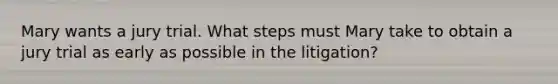 Mary wants a jury trial. What steps must Mary take to obtain a jury trial as early as possible in the litigation?