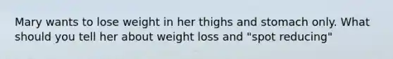 Mary wants to lose weight in her thighs and stomach only. What should you tell her about weight loss and "spot reducing"