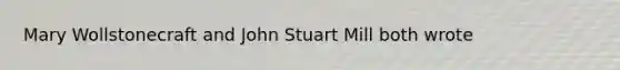 Mary Wollstonecraft and John Stuart Mill both wrote