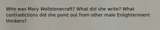 Who was Mary Wollstonecraft? What did she write? What contradictions did she point out from other male Enlightenment thinkers?