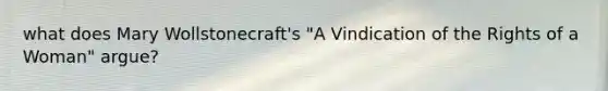 what does Mary Wollstonecraft's "A Vindication of the Rights of a Woman" argue?