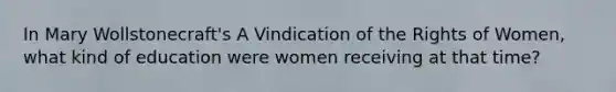 In Mary Wollstonecraft's A Vindication of the Rights of Women, what kind of education were women receiving at that time?