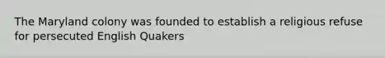 The Maryland colony was founded to establish a religious refuse for persecuted English Quakers