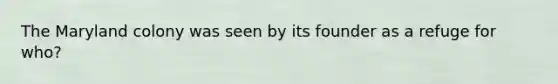 The Maryland colony was seen by its founder as a refuge for who?