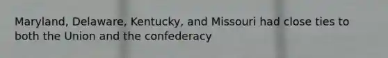 Maryland, Delaware, Kentucky, and Missouri had close ties to both the Union and the confederacy