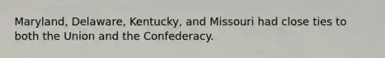 Maryland, Delaware, Kentucky, and Missouri had close ties to both the Union and the Confederacy.