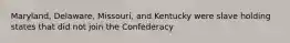 Maryland, Delaware, Missouri, and Kentucky were slave holding states that did not join the Confederacy