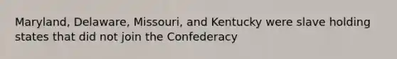 Maryland, Delaware, Missouri, and Kentucky were slave holding states that did not join the Confederacy