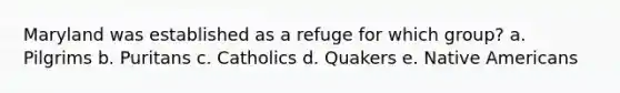 Maryland was established as a refuge for which group? a. Pilgrims b. Puritans c. Catholics d. Quakers e. Native Americans