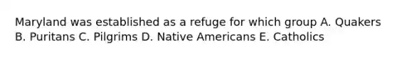 Maryland was established as a refuge for which group A. Quakers B. Puritans C. Pilgrims D. Native Americans E. Catholics